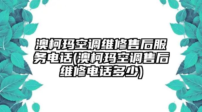 澳柯瑪空調(diào)維修售后服務(wù)電話(huà)(澳柯瑪空調(diào)售后維修電話(huà)多少)
