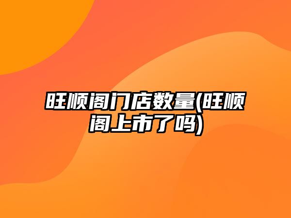 旺順閣門(mén)店數(shù)量(旺順閣上市了嗎)